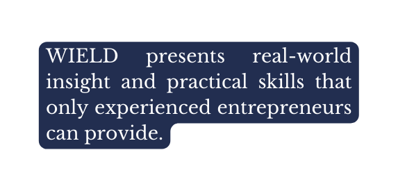 WIELD presents real world insight and practical skills that only experienced entrepreneurs can provide